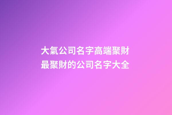 大氣公司名字高端聚財 最聚財的公司名字大全-第1張-公司起名-玄機派